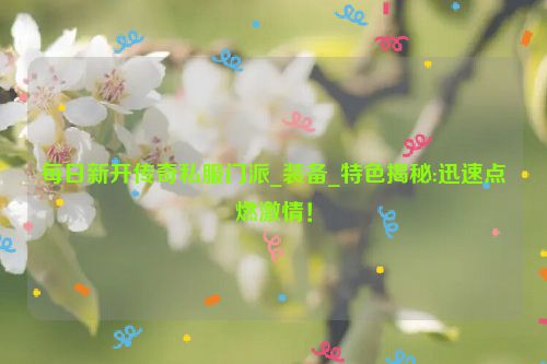 每日新开传奇私服门派_装备_特色揭秘:迅速点燃激情！