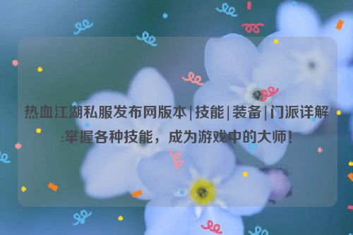 热血江湖私服发布网版本|技能|装备|门派详解:掌握各种技能，成为游戏中的大师！