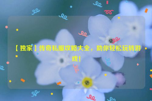 【独家】传奇私服攻略大全，助你轻松玩转游戏！