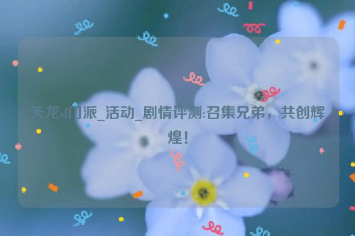 天龙sf门派_活动_剧情评测:召集兄弟，共创辉煌！