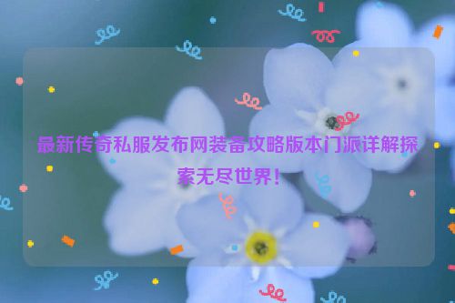 最新传奇私服发布网装备攻略版本门派详解探索无尽世界！