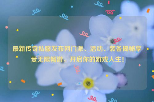 最新传奇私服发布网门派、活动、装备揭秘享受无限畅游，开启你的游戏人生！