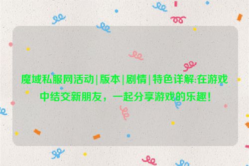 魔域私服网活动|版本|剧情|特色详解:在游戏中结交新朋友，一起分享游戏的乐趣！