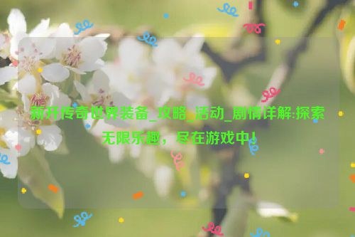 新开传奇世界装备_攻略_活动_剧情详解:探索无限乐趣，尽在游戏中！