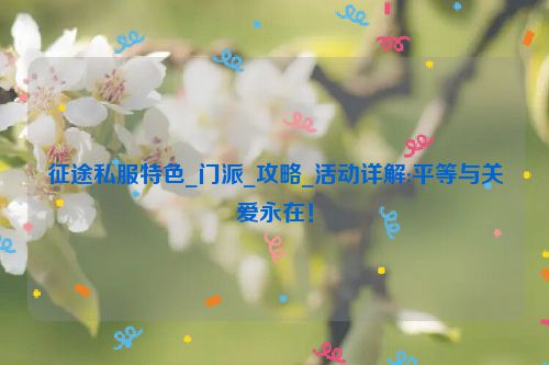 征途私服特色_门派_攻略_活动详解:平等与关爱永在！