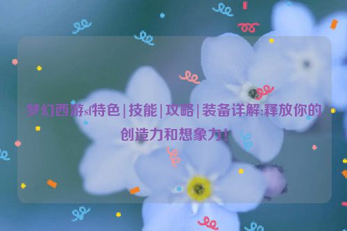 梦幻西游sf特色|技能|攻略|装备详解:释放你的创造力和想象力！