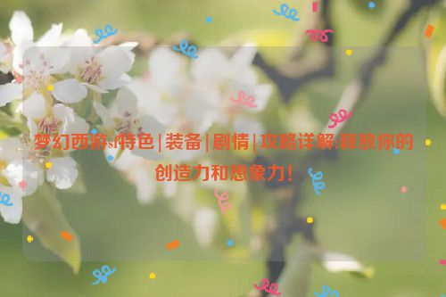 梦幻西游sf特色|装备|剧情|攻略详解:释放你的创造力和想象力！