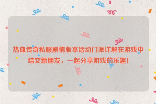 热血传奇私服剧情版本活动门派详解在游戏中结交新朋友，一起分享游戏的乐趣！