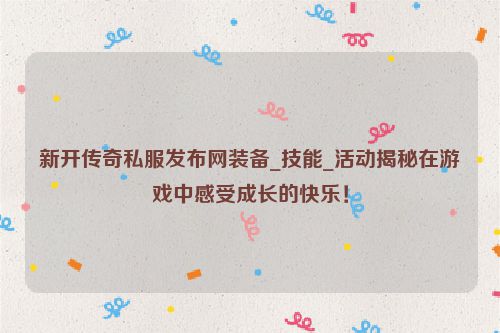 新开传奇私服发布网装备_技能_活动揭秘在游戏中感受成长的快乐！