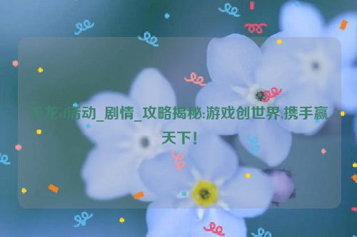 天龙sf活动_剧情_攻略揭秘:游戏创世界,携手赢天下！