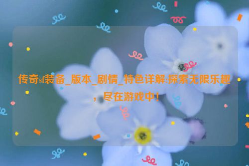 传奇sf装备_版本_剧情_特色详解:探索无限乐趣，尽在游戏中！