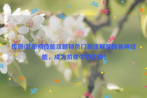 传奇f发布网技能攻略特色门派详解掌握各种技能，成为游戏中的大师！