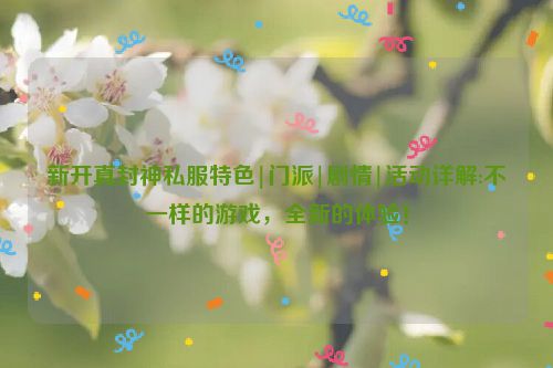 新开真封神私服特色|门派|剧情|活动详解:不一样的游戏，全新的体验！