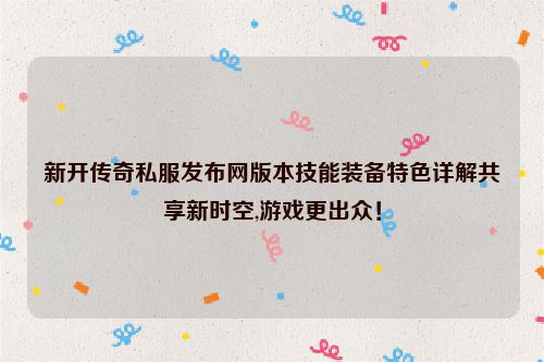 新开传奇私服发布网版本技能装备特色详解共享新时空,游戏更出众！